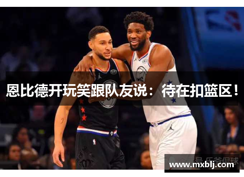 恩比德开玩笑跟队友说:待在扣篮区!